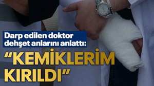 Darp edilen doktor dehşet anlarını anlattı: “Kemiklerim kırıldı”